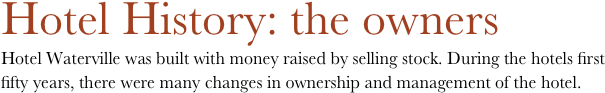 Hotel History: the owners
Hotel Waterville was built with money raised by selling stock. During the hotels first fifty years, there were many changes in ownership and management of the hotel.



